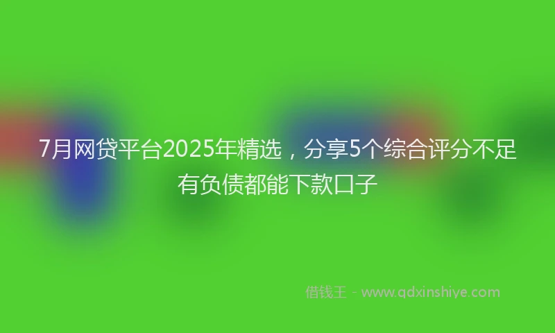 7月网贷平台2025年精选，分享5个综合评分不足有负债都能下款口子