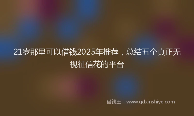 21岁那里可以借钱2025年推荐，总结五个真正无视征信花的平台