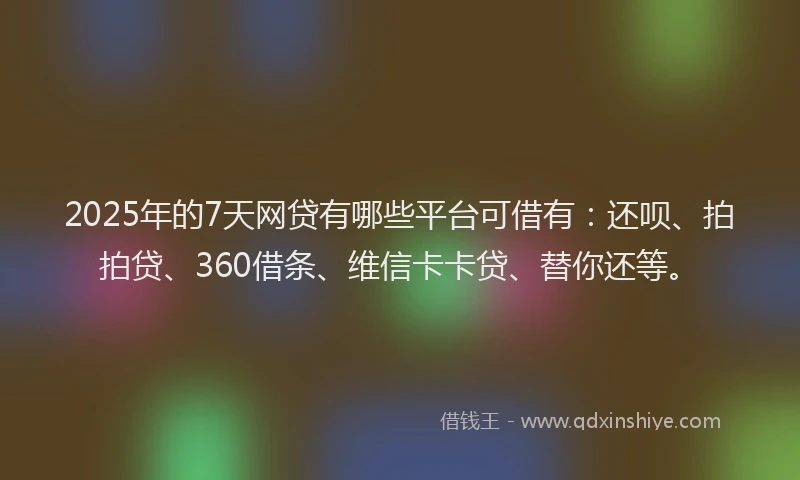 2025年的7天网贷有哪些平台可借有：还呗、拍拍贷、360借条、维信卡卡贷、替你还等。