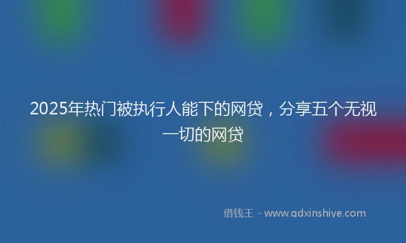 2025年热门被执行人能下的网贷，分享五个无视一切的网贷