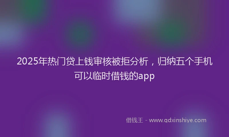 2025年热门贷上钱审核被拒分析，归纳五个手机可以临时借钱的app