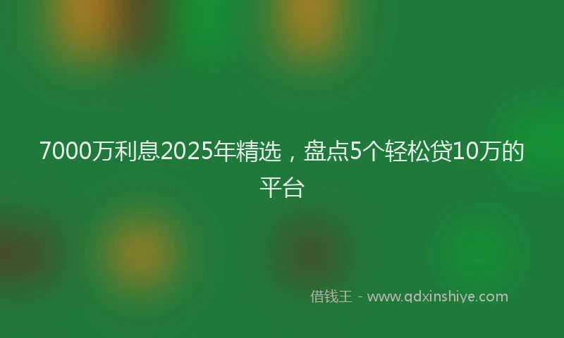 7000万利息2025年精选，盘点5个轻松贷10万的平台