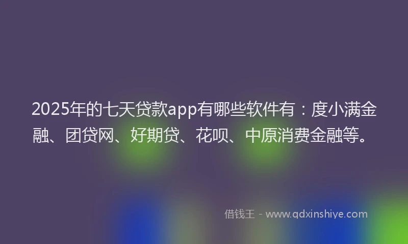 2025年的七天贷款app有哪些软件有：度小满金融、团贷网、好期贷、花呗、中原消费金融等。
