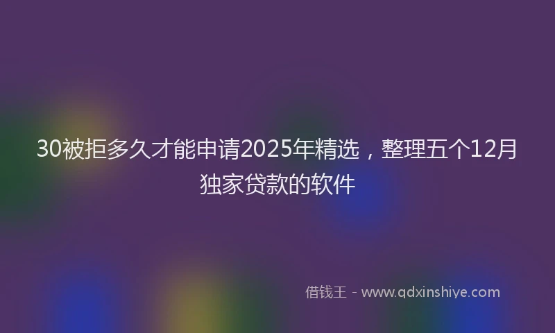 30被拒多久才能申请2025年精选，整理五个12月独家贷款的软件
