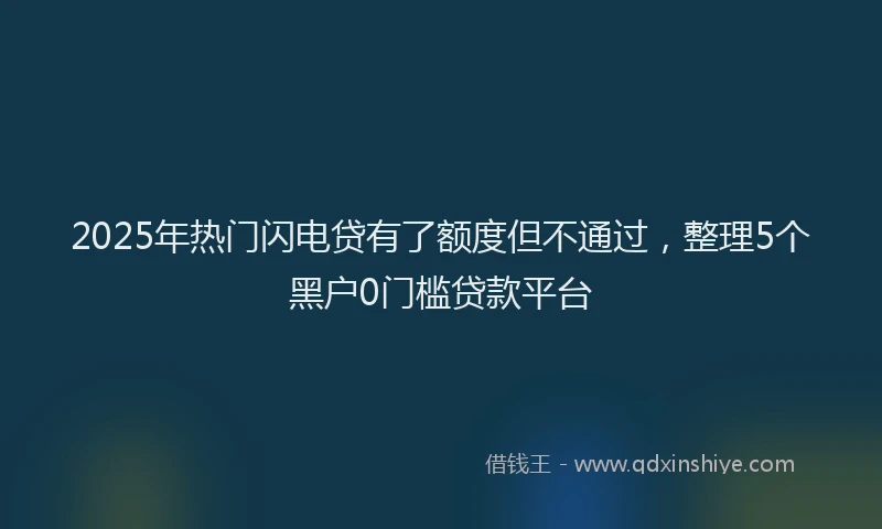 2025年热门闪电贷有了额度但不通过，整理5个黑户0门槛贷款平台