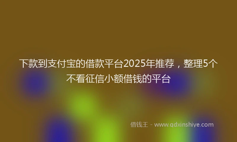 下款到支付宝的借款平台2025年推荐，整理5个不看征信小额借钱的平台