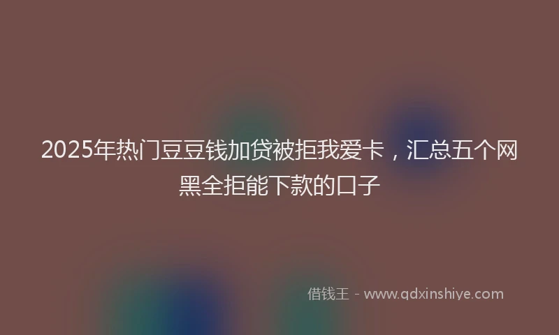 2025年热门豆豆钱加贷被拒我爱卡，汇总五个网黑全拒能下款的口子