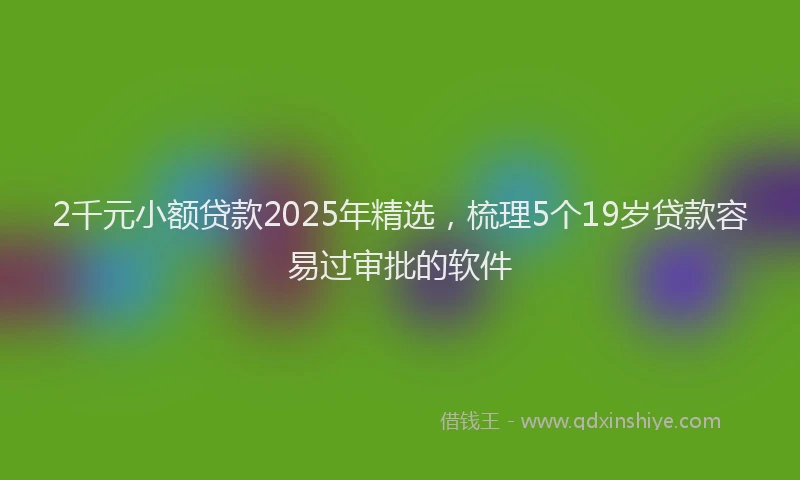 2千元小额贷款2025年精选，梳理5个19岁贷款容易过审批的软件