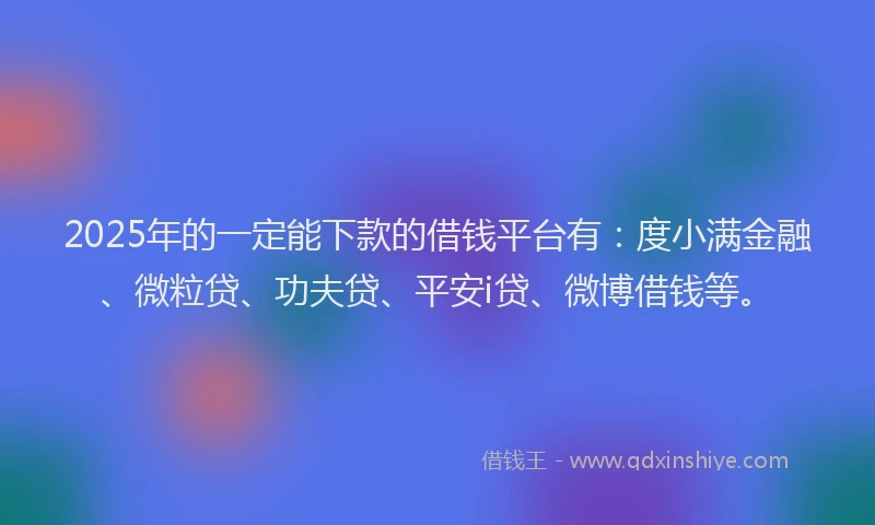 2025年的一定能下款的借钱平台有：度小满金融、微粒贷、功夫贷、平安i贷、微博借钱等。