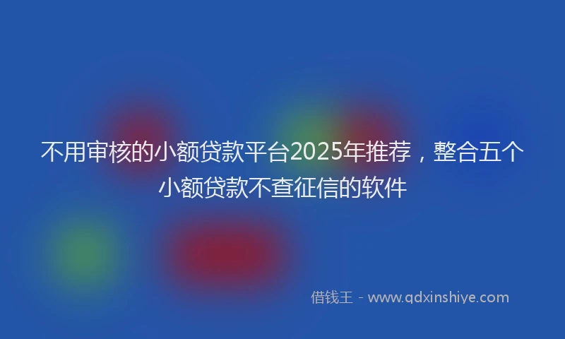 不用审核的小额贷款平台2025年推荐，整合五个小额贷款不查征信的软件