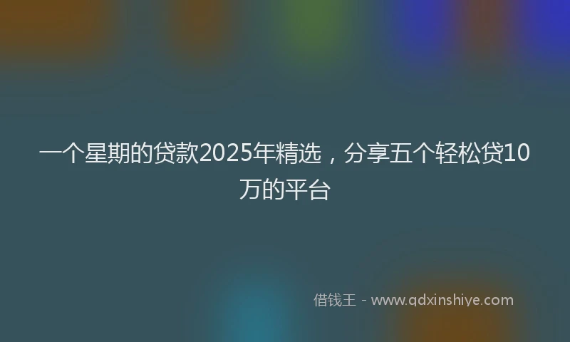 一个星期的贷款2025年精选，分享五个轻松贷10万的平台