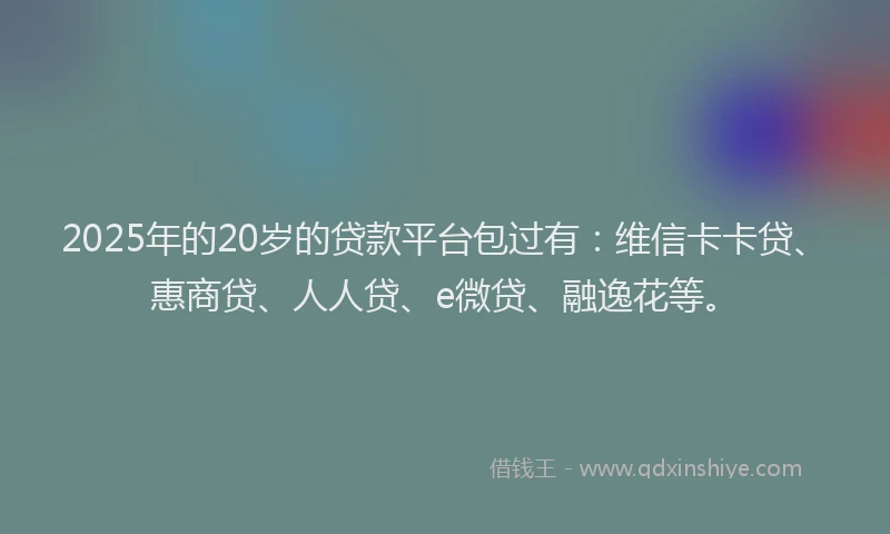 2025年的20岁的贷款平台包过有：维信卡卡贷、惠商贷、人人贷、e微贷、融逸花等。