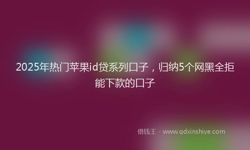 2025年热门苹果id贷系列口子，归纳5个网黑全拒能下款的口子