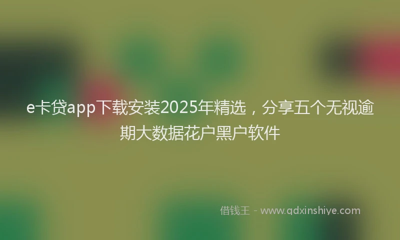 e卡贷app下载安装2025年精选，分享五个无视逾期大数据花户黑户软件