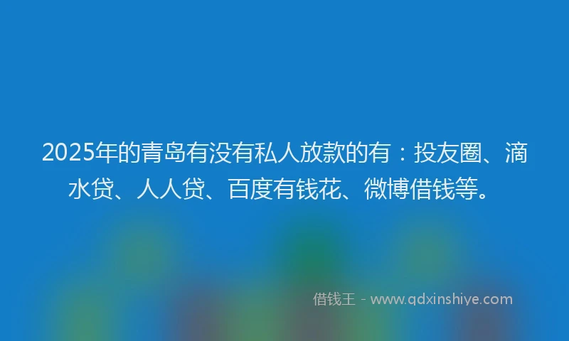 2025年的青岛有没有私人放款的有：投友圈、滴水贷、人人贷、百度有钱花、微博借钱等。