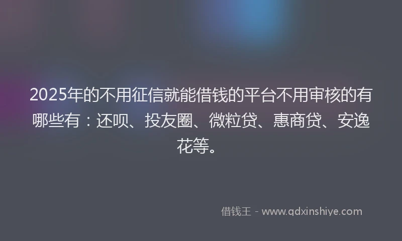 2025年的不用征信就能借钱的平台不用审核的有哪些有：还呗、投友圈、微粒贷、惠商贷、安逸花等。