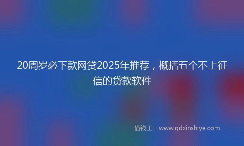 20周岁必下款网贷2025年推荐，概括五个不上征信的贷款软件
