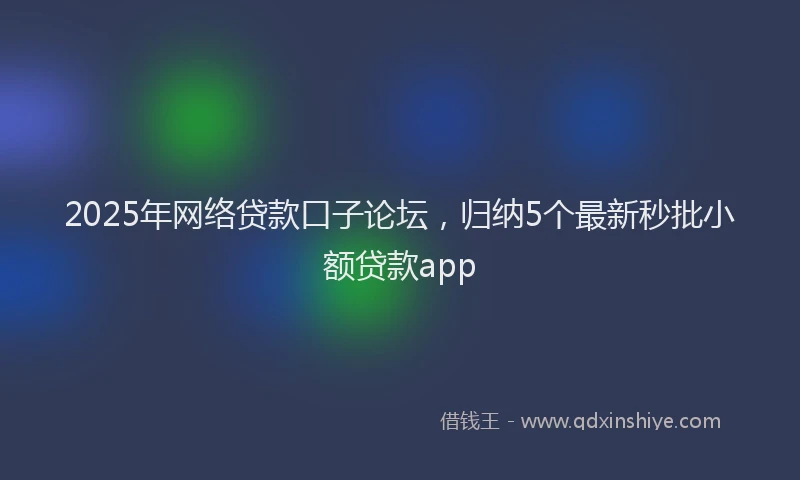 2025年网络贷款口子论坛，归纳5个最新秒批小额贷款app