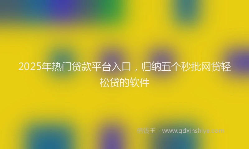 2025年热门贷款平台入口，归纳五个秒批网贷轻松贷的软件
