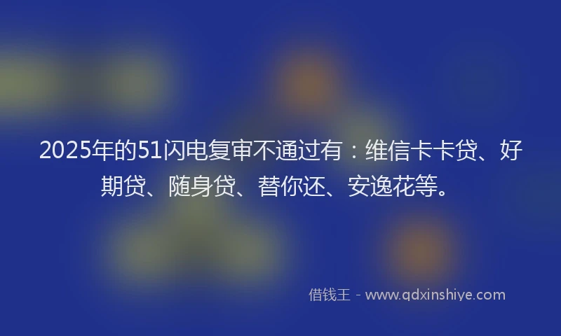 2025年的51闪电复审不通过有：维信卡卡贷、好期贷、随身贷、替你还、安逸花等。