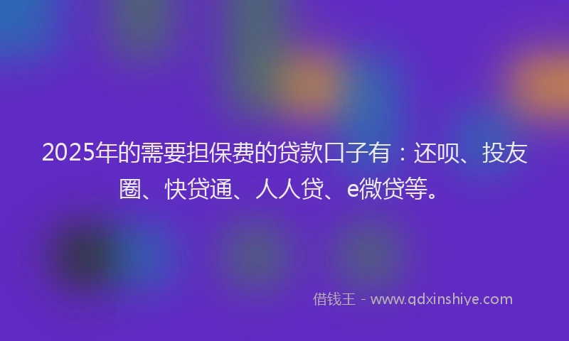 2025年的需要担保费的贷款口子有：还呗、投友圈、快贷通、人人贷、e微贷等。