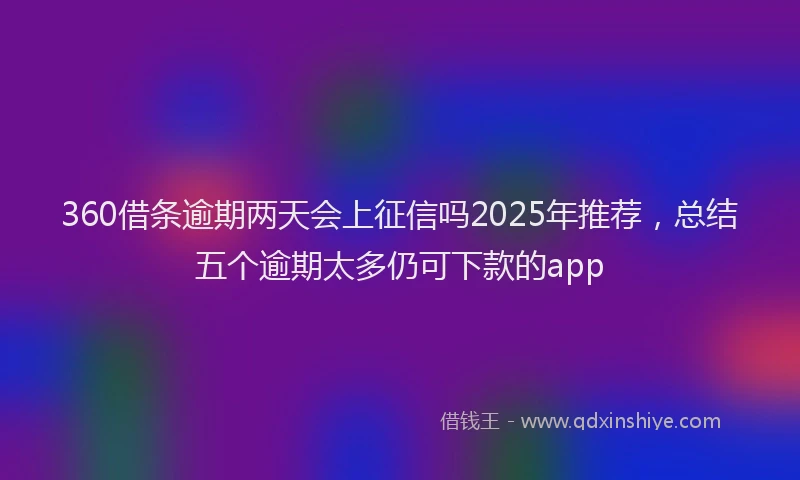 360借条逾期两天会上征信吗2025年推荐，总结五个逾期太多仍可下款的app