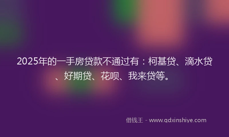 2025年的一手房贷款不通过有：柯基贷、滴水贷、好期贷、花呗、我来贷等。