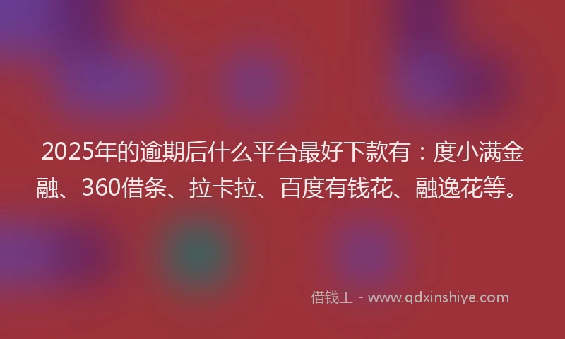 2025年的逾期后什么平台最好下款有：度小满金融、360借条、拉卡拉、百度有钱花、融逸花等。