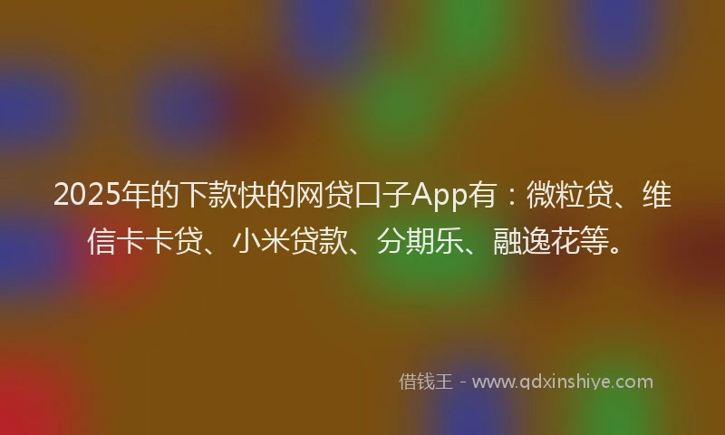 2025年的下款快的网贷口子App有：微粒贷、维信卡卡贷、小米贷款、分期乐、融逸花等。