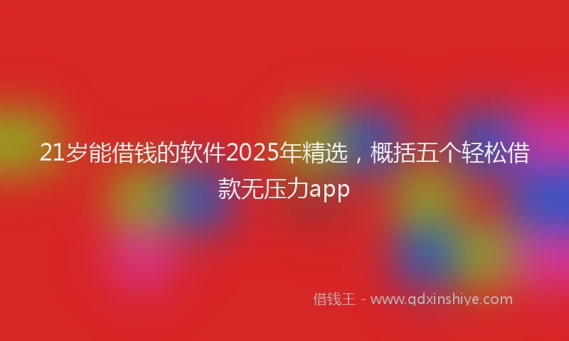 21岁能借钱的软件2025年精选，概括五个轻松借款无压力app