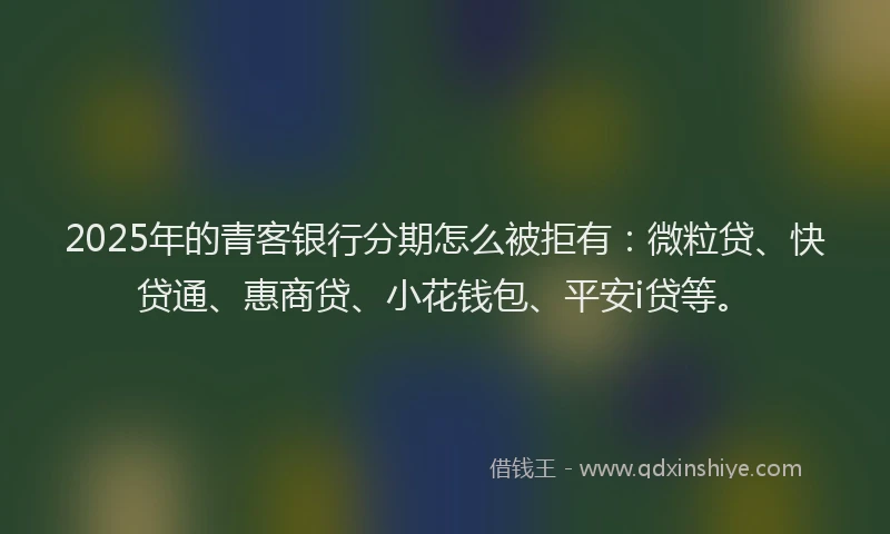 2025年的青客银行分期怎么被拒有：微粒贷、快贷通、惠商贷、小花钱包、平安i贷等。