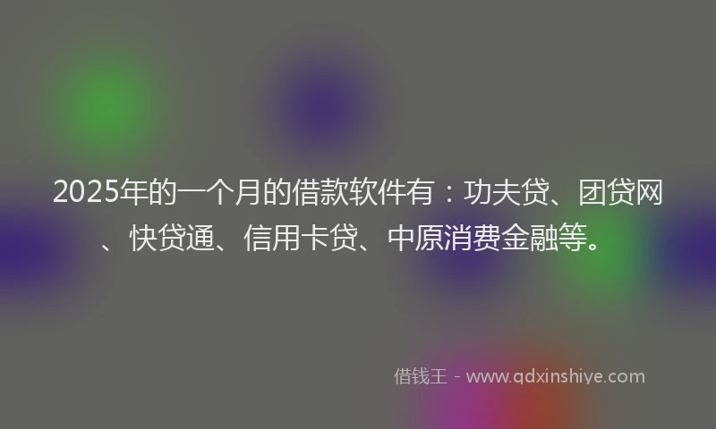 2025年的一个月的借款软件有：功夫贷、团贷网、快贷通、信用卡贷、中原消费金融等。