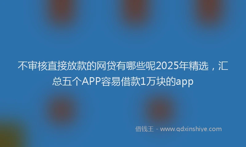 不审核直接放款的网贷有哪些呢2025年精选，汇总五个APP容易借款1万块的app