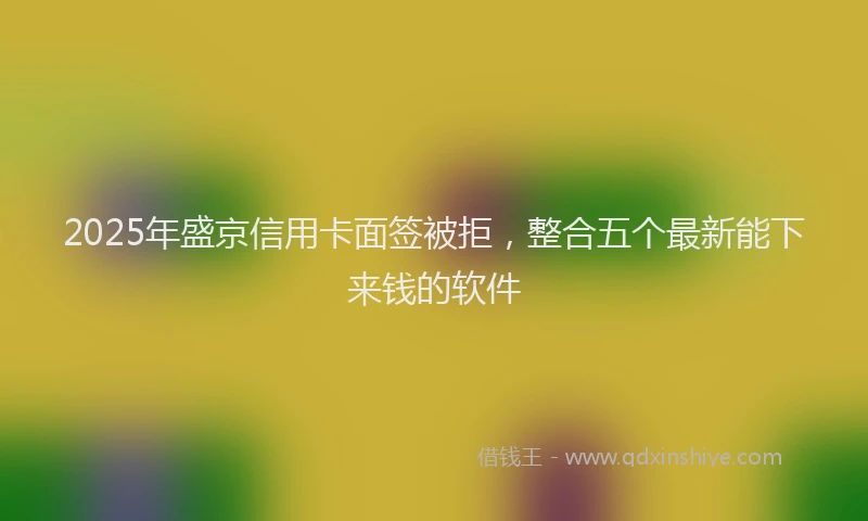 2025年盛京信用卡面签被拒，整合五个最新能下来钱的软件