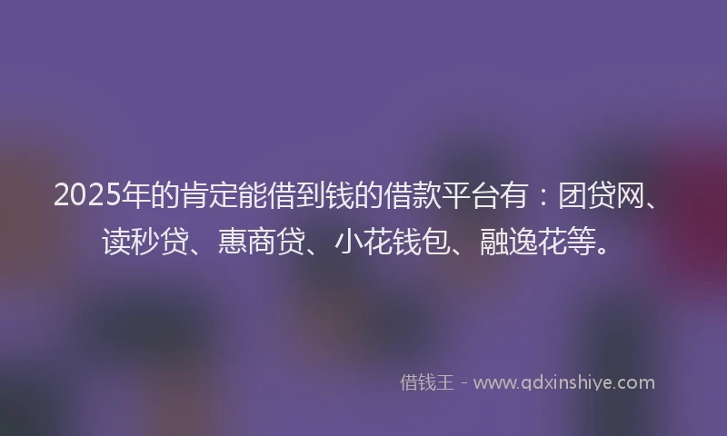 2025年的肯定能借到钱的借款平台有：团贷网、读秒贷、惠商贷、小花钱包、融逸花等。