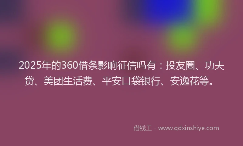 2025年的360借条影响征信吗有：投友圈、功夫贷、美团生活费、平安口袋银行、安逸花等。