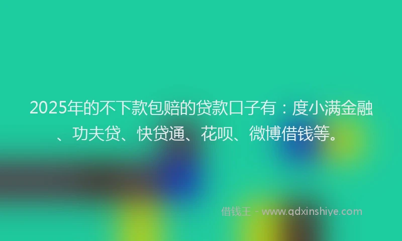2025年的不下款包赔的贷款口子有：度小满金融、功夫贷、快贷通、花呗、微博借钱等。