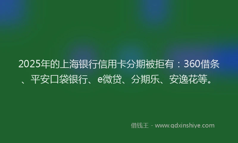 2025年的上海银行信用卡分期被拒有：360借条、平安口袋银行、e微贷、分期乐、安逸花等。