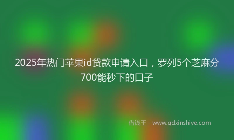 2025年热门苹果id贷款申请入口，罗列5个芝麻分700能秒下的口子