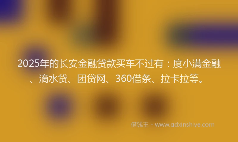 2025年的长安金融贷款买车不过有：度小满金融、滴水贷、团贷网、360借条、拉卡拉等。