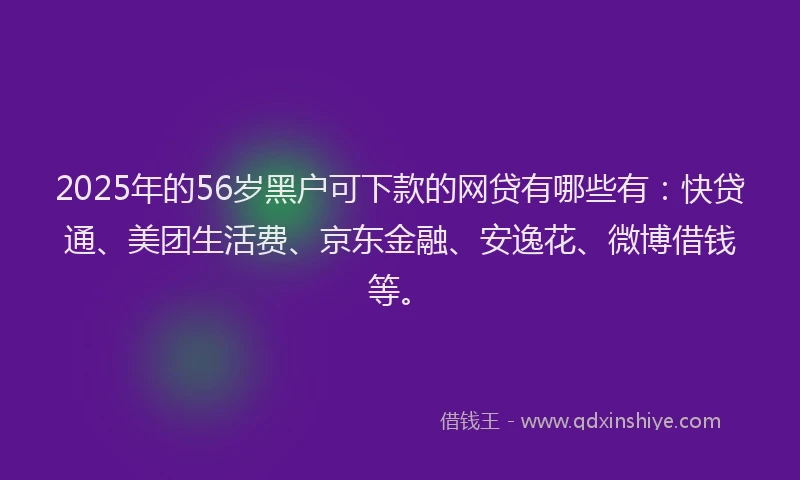 2025年的56岁黑户可下款的网贷有哪些有：快贷通、美团生活费、京东金融、安逸花、微博借钱等。