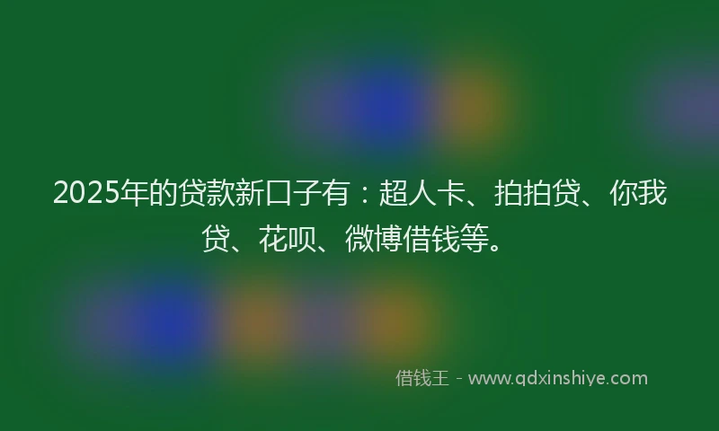 2025年的贷款新口子有：超人卡、拍拍贷、你我贷、花呗、微博借钱等。