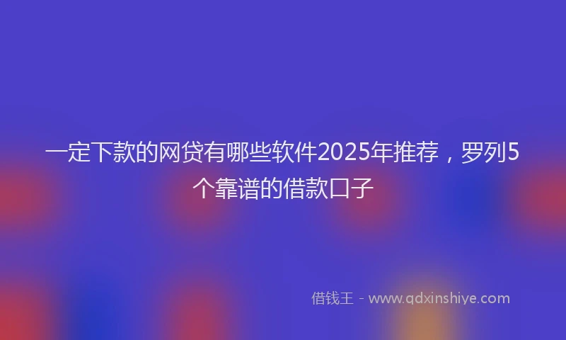 一定下款的网贷有哪些软件2025年推荐，罗列5个靠谱的借款口子