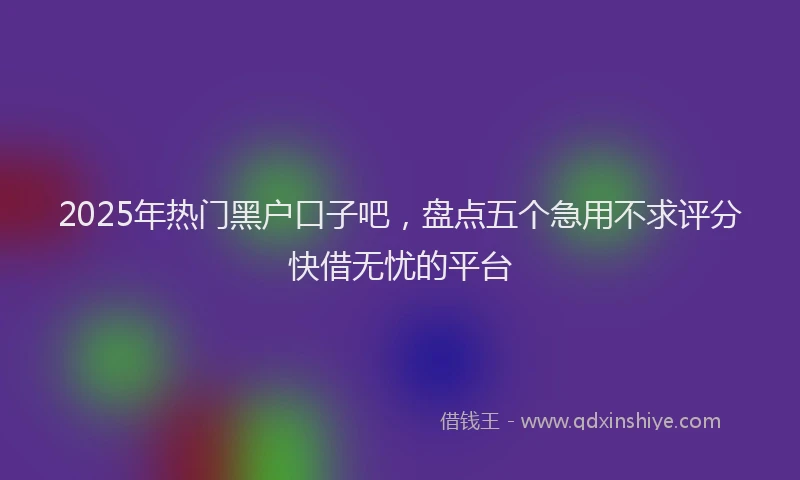 2025年热门黑户口子吧，盘点五个急用不求评分快借无忧的平台