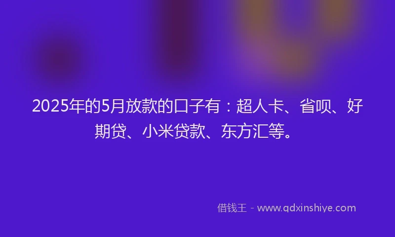 2025年的5月放款的口子有：超人卡、省呗、好期贷、小米贷款、东方汇等。