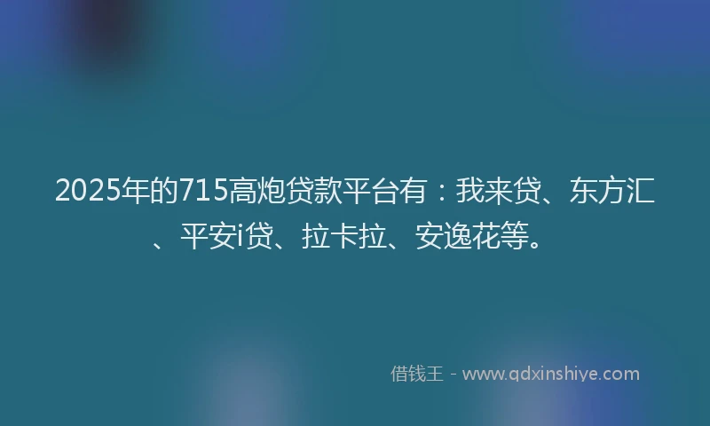 2025年的715高炮贷款平台有：我来贷、东方汇、平安i贷、拉卡拉、安逸花等。