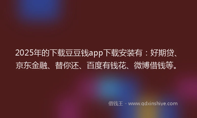 2025年的下载豆豆钱app下载安装有：好期贷、京东金融、替你还、百度有钱花、微博借钱等。