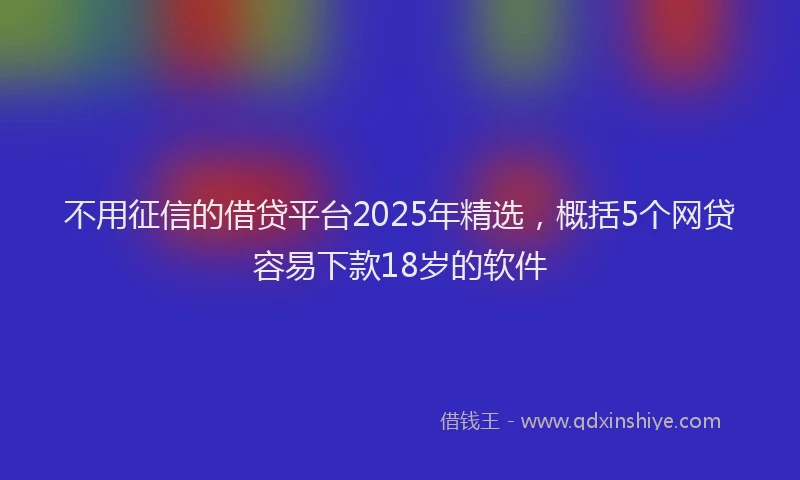 不用征信的借贷平台2025年精选，概括5个网贷容易下款18岁的软件
