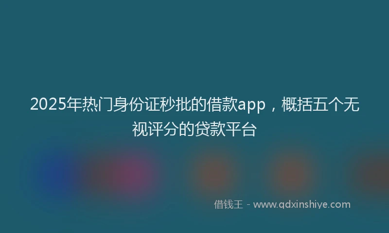 2025年热门身份证秒批的借款app，概括五个无视评分的贷款平台
