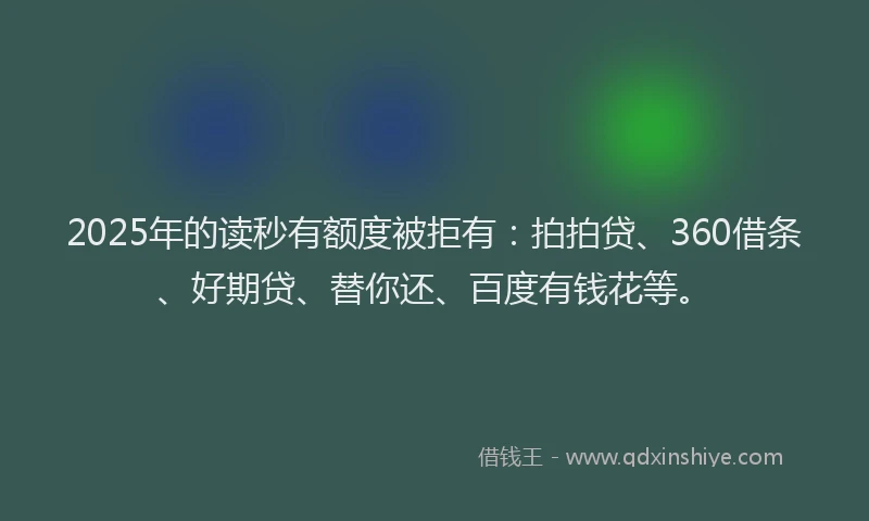 2025年的读秒有额度被拒有：拍拍贷、360借条、好期贷、替你还、百度有钱花等。